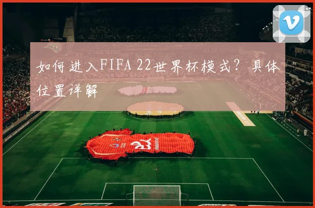 如何进入FIFA 22世界杯模式?具体位置详解