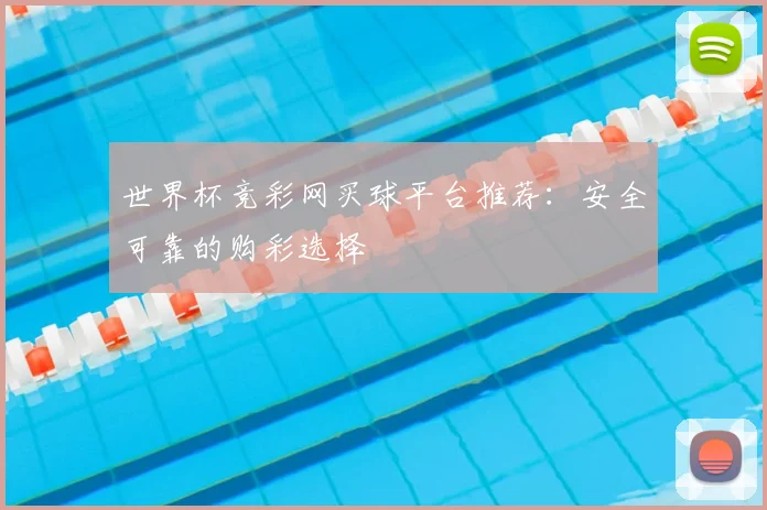 世界杯竞彩网买球平台推荐：安全可靠的购彩选择