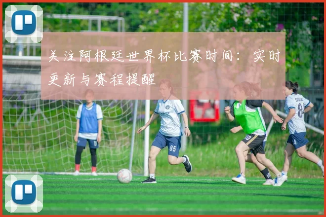 关注阿根廷世界杯比赛时间：实时更新与赛程提醒