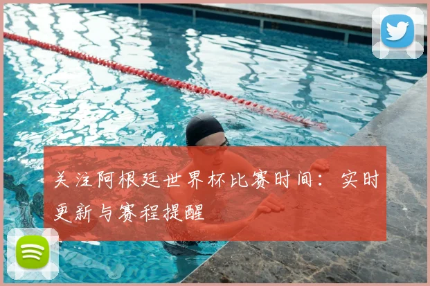 关注阿根廷世界杯比赛时间：实时更新与赛程提醒