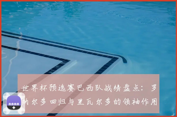 世界杯预选赛巴西队战绩盘点：罗纳尔多回归与里瓦尔多的领袖作用