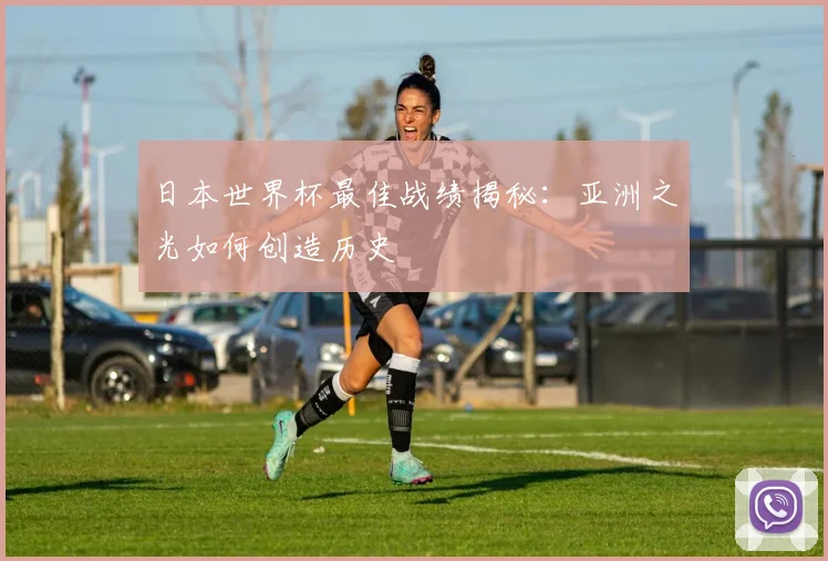 日本世界杯最佳战绩揭秘:亚洲之光如何创造历史