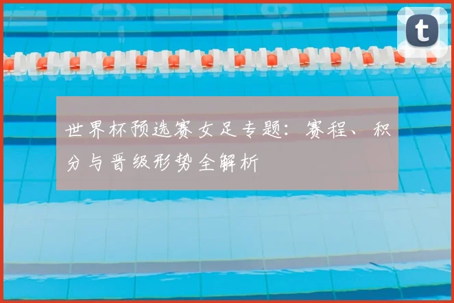 世界杯预选赛女足专题：赛程、积分与晋级形势全解析