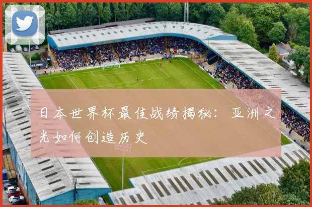 日本世界杯最佳战绩揭秘:亚洲之光如何创造历史