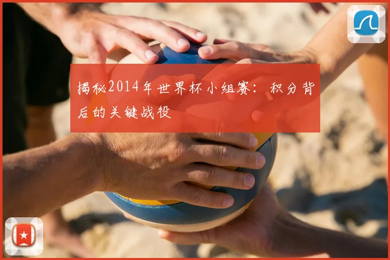 揭秘2014年世界杯小组赛：积分背后的关键战役