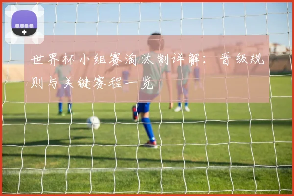 世界杯小组赛淘汰制详解:晋级规则与关键赛程一览