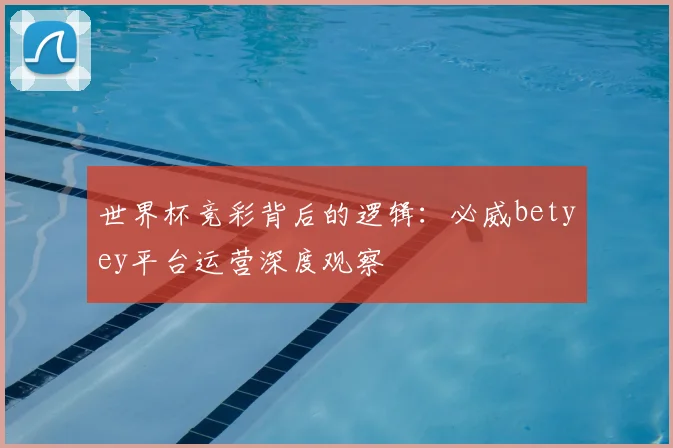 世界杯竞彩背后的逻辑：必威betyey平台运营深度观察