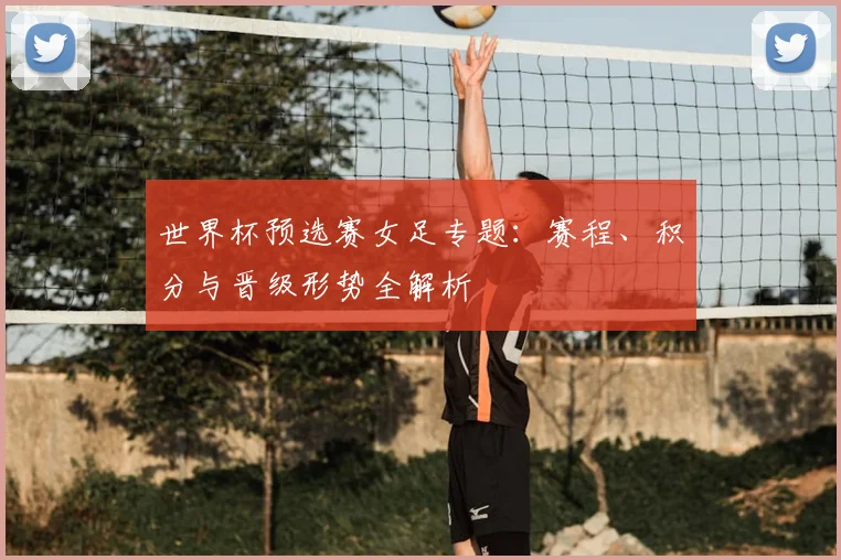世界杯预选赛女足专题：赛程、积分与晋级形势全解析