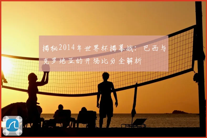 揭秘2014年世界杯揭幕战：巴西与克罗地亚的开场比分全解析