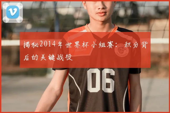 揭秘2014年世界杯小组赛：积分背后的关键战役