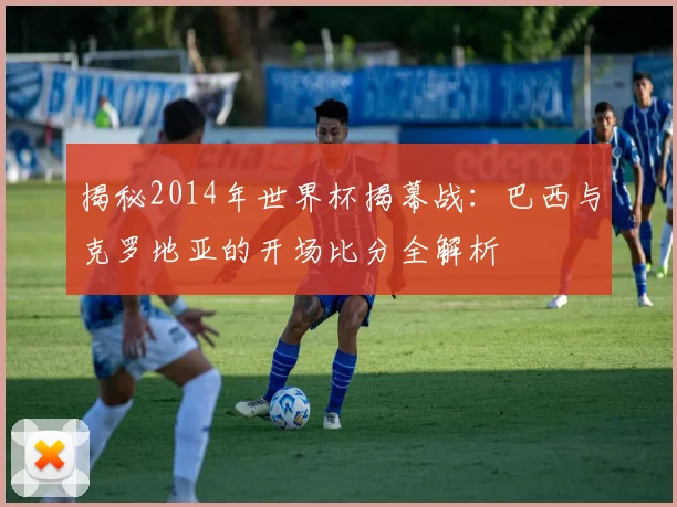 揭秘2014年世界杯揭幕战：巴西与克罗地亚的开场比分全解析