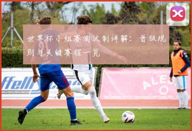 世界杯小组赛淘汰制详解:晋级规则与关键赛程一览