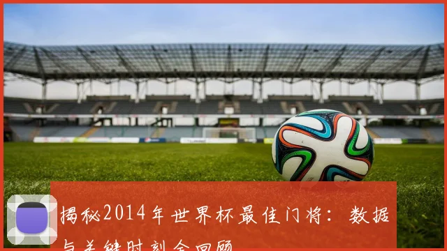 揭秘2014年世界杯最佳门将：数据与关键时刻全回顾