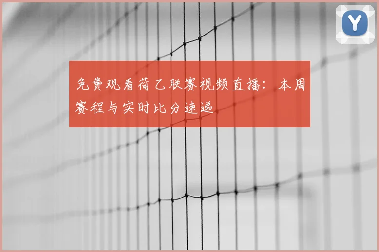 免费观看荷乙联赛视频直播：本周赛程与实时比分速递