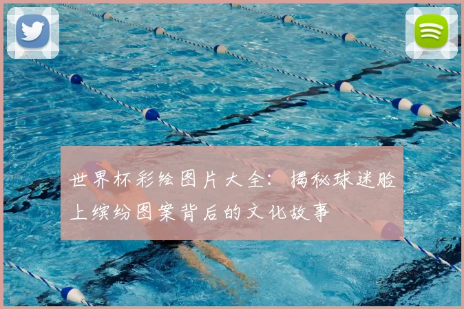 世界杯彩绘图片大全：揭秘球迷脸上缤纷图案背后的文化故事