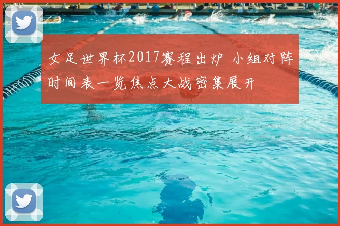 女足世界杯2017赛程出炉 小组对阵时间表一览焦点大战密集展开