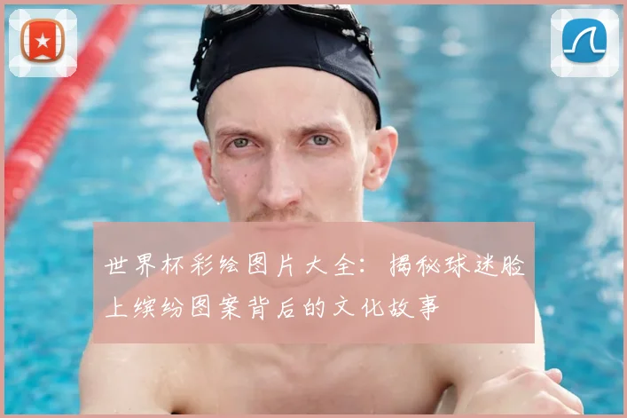 世界杯彩绘图片大全：揭秘球迷脸上缤纷图案背后的文化故事