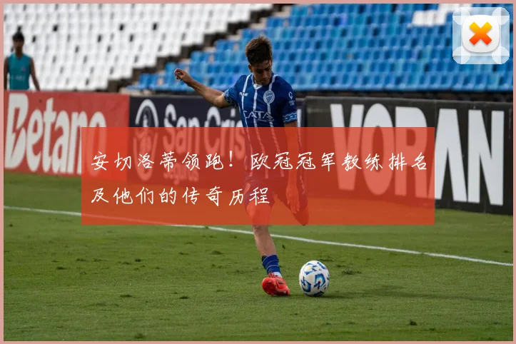 安切洛蒂领跑！欧冠冠军教练排名及他们的传奇历程