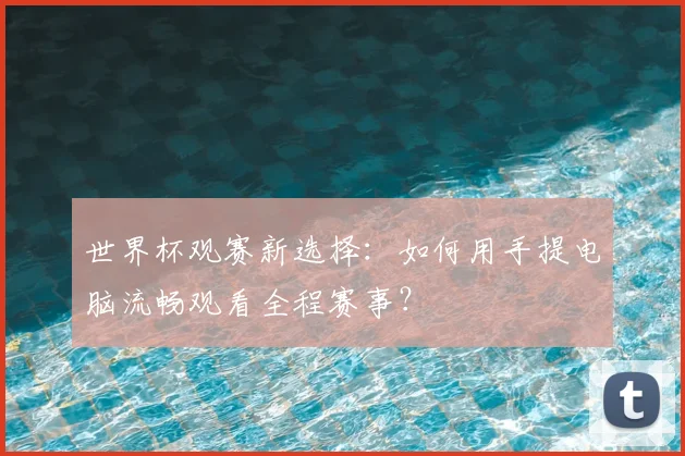 世界杯观赛新选择：如何用手提电脑流畅观看全程赛事？