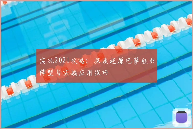 实况2021攻略：深度还原巴萨经典阵型与实战应用技巧