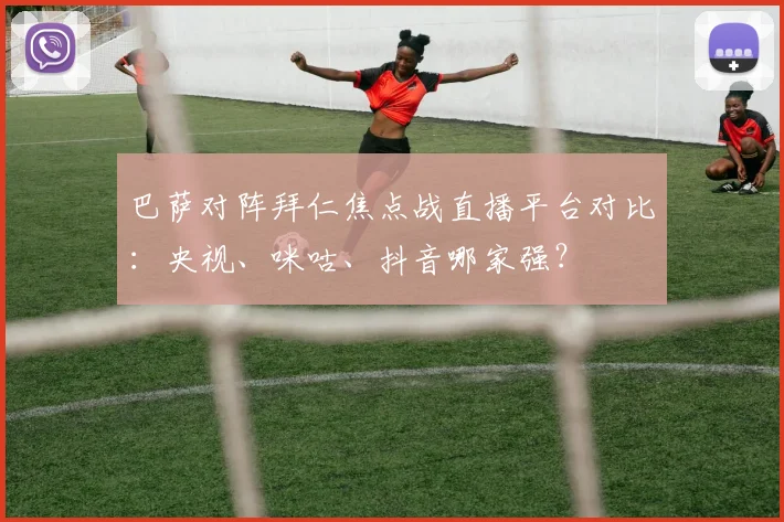 巴萨对阵拜仁焦点战直播平台对比：央视、咪咕、抖音哪家强？