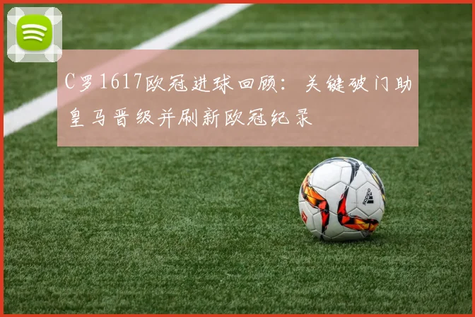 C罗1617欧冠进球回顾：关键破门助皇马晋级并刷新欧冠纪录