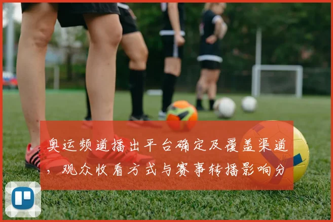 奥运频道播出平台确定及覆盖渠道，观众收看方式与赛事转播影响分析