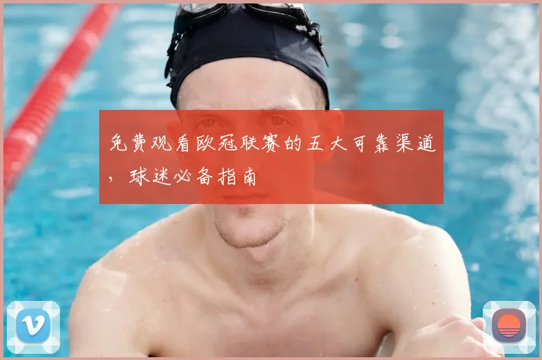 免费观看欧冠联赛的五大可靠渠道，球迷必备指南