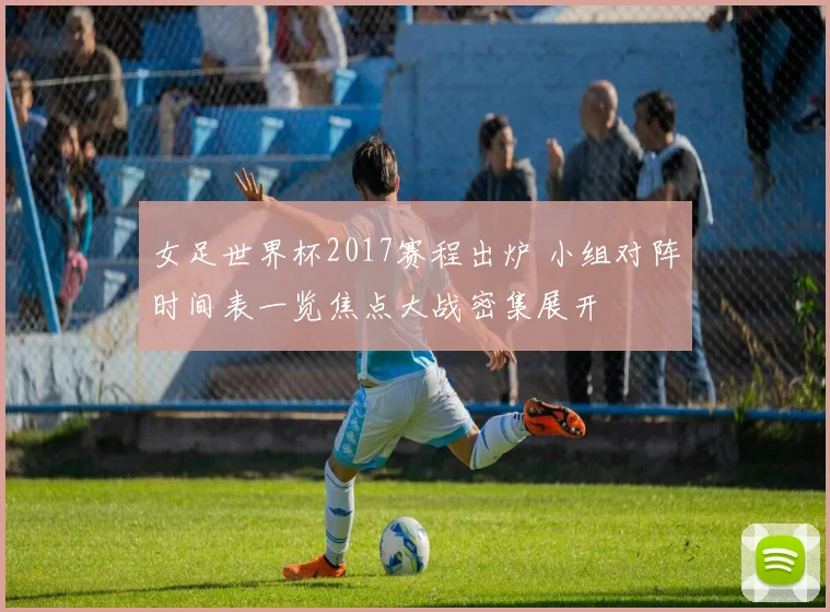 女足世界杯2017赛程出炉 小组对阵时间表一览焦点大战密集展开