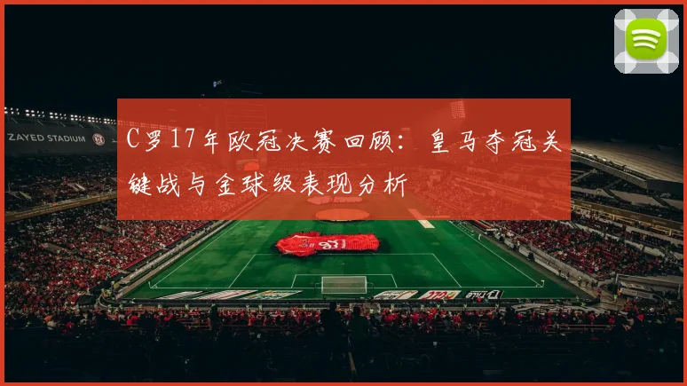 C罗17年欧冠决赛回顾：皇马夺冠关键战与金球级表现分析