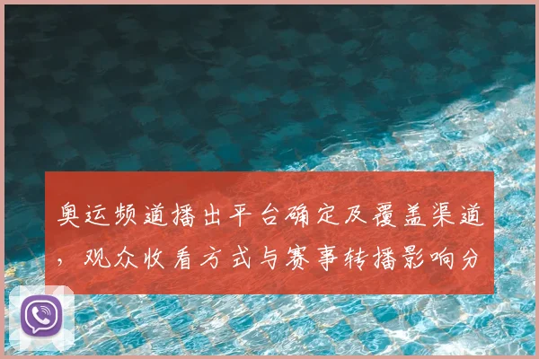 奥运频道播出平台确定及覆盖渠道，观众收看方式与赛事转播影响分析