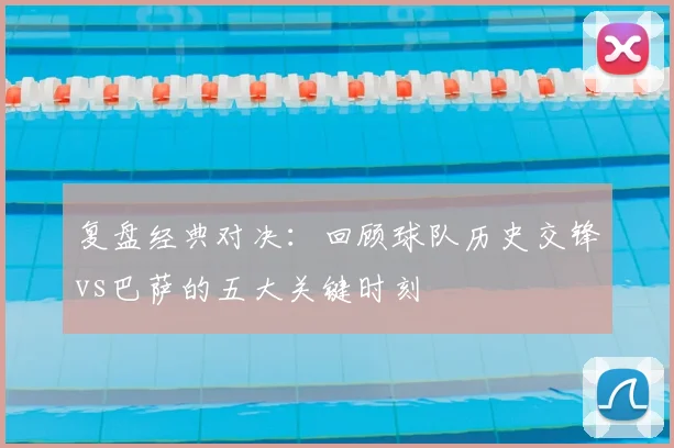 复盘经典对决：回顾球队历史交锋vs巴萨的五大关键时刻