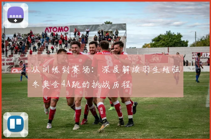 从训练到赛场：深度解读羽生结弦冬奥会4A跳的挑战历程