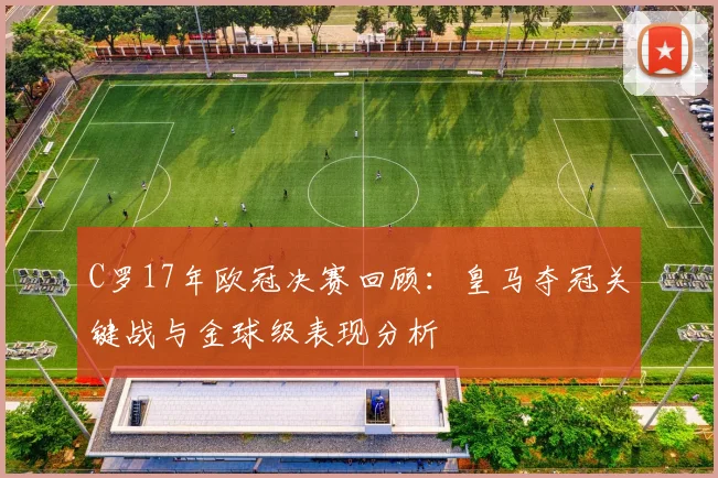 C罗17年欧冠决赛回顾：皇马夺冠关键战与金球级表现分析