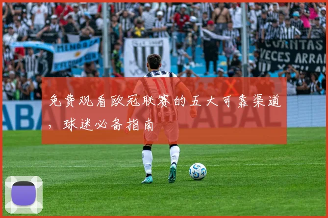 免费观看欧冠联赛的五大可靠渠道，球迷必备指南