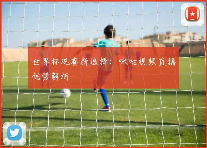 世界杯观赛新选择：咪咕视频直播优势解析