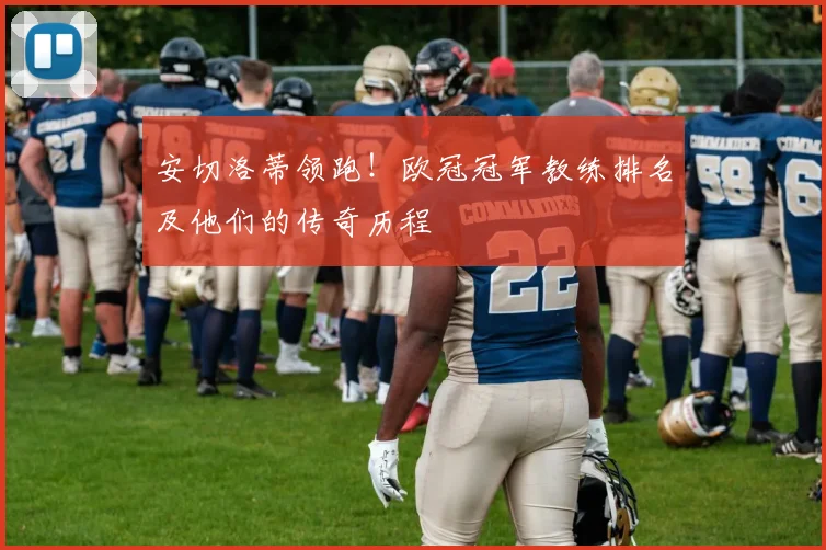 安切洛蒂领跑！欧冠冠军教练排名及他们的传奇历程