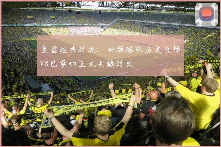 复盘经典对决：回顾球队历史交锋vs巴萨的五大关键时刻