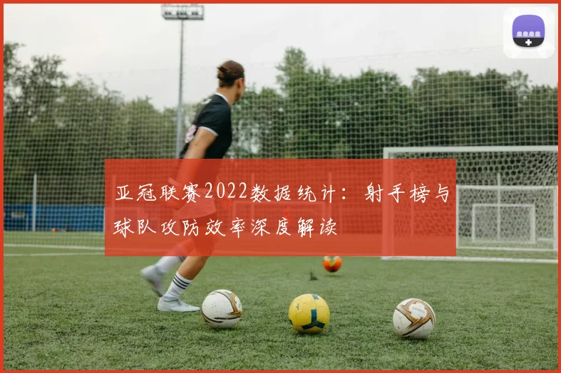 亚冠联赛2022数据统计：射手榜与球队攻防效率深度解读