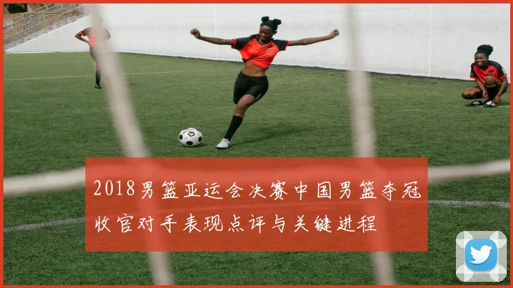 2018男篮亚运会决赛中国男篮夺冠收官对手表现点评与关键进程